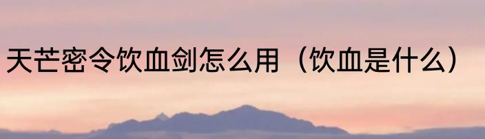 天芒密令饮血剑怎么用（饮血是什么）