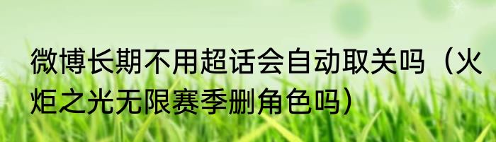 微博长期不用超话会自动取关吗（火炬之光无限赛季删角色吗）