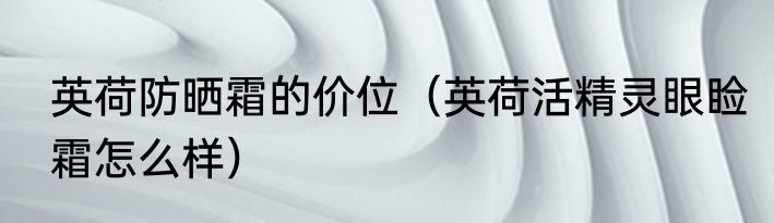 英荷防晒霜的价位（英荷活精灵眼睑霜怎么样）