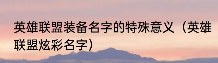 英雄联盟装备名字的特殊意义（英雄联盟炫彩名字）