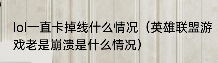 lol一直卡掉线什么情况（英雄联盟游戏老是崩溃是什么情况）