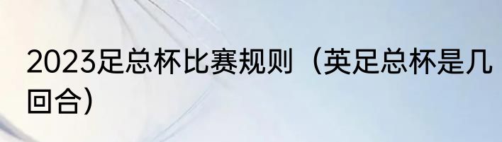 2023足总杯比赛规则（英足总杯是几回合）