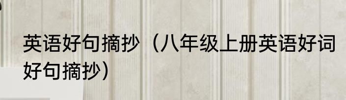 英语好句摘抄（八年级上册英语好词好句摘抄）