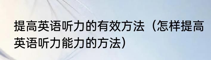 提高英语听力的有效方法（怎样提高英语听力能力的方法）