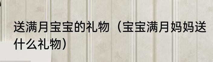 送满月宝宝的礼物（宝宝满月妈妈送什么礼物）