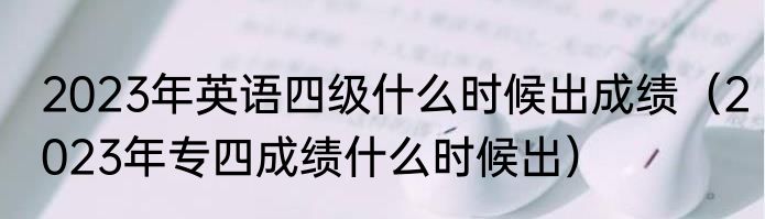 2023年英语四级什么时候出成绩（2023年专四成绩什么时候出）