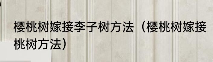 樱桃树嫁接李子树方法（樱桃树嫁接桃树方法）