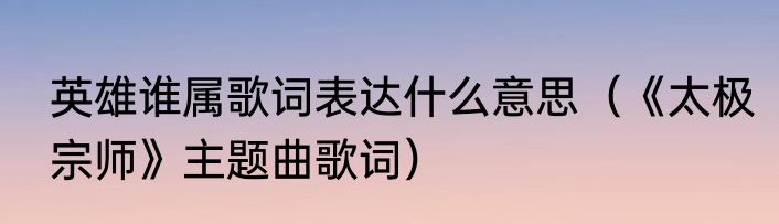 英雄谁属歌词表达什么意思（《太极宗师》主题曲歌词）