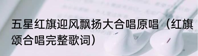 五星红旗迎风飘扬大合唱原唱（红旗颂合唱完整歌词）