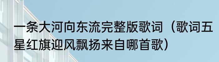 一条大河向东流完整版歌词（歌词五星红旗迎风飘扬来自哪首歌）