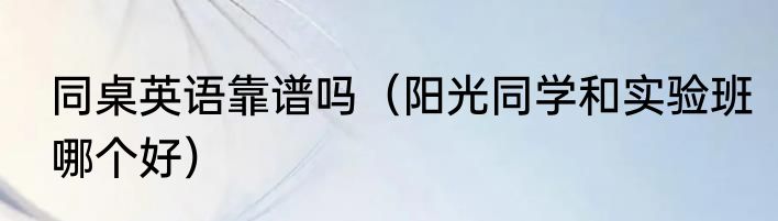 同桌英语靠谱吗（阳光同学和实验班哪个好）