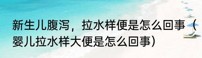 新生儿腹泻，拉水样便是怎么回事（婴儿拉水样大便是怎么回事）