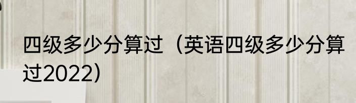 四级多少分算过（英语四级多少分算过2022）