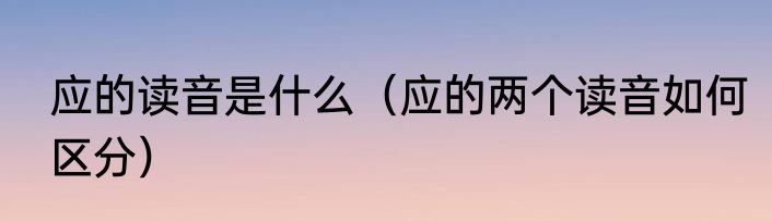 应的读音是什么（应的两个读音如何区分）