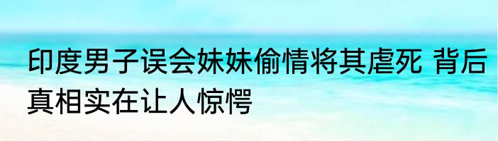 印度男子误会妹妹偷情将其虐死 背后真相实在让人惊愕