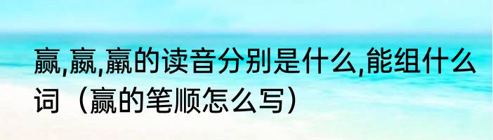 赢,嬴,羸的读音分别是什么,能组什么词（赢的笔顺怎么写）