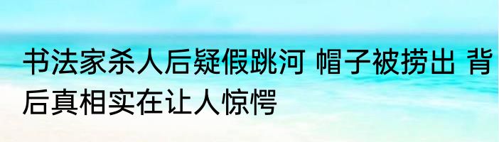 书法家杀人后疑假跳河 帽子被捞出 背后真相实在让人惊愕