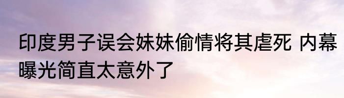 印度男子误会妹妹偷情将其虐死 内幕曝光简直太意外了