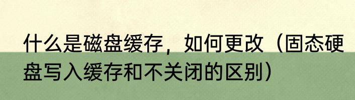 什么是磁盘缓存，如何更改（固态硬盘写入缓存和不关闭的区别）