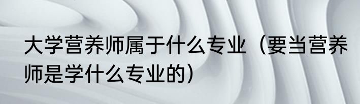 大学营养师属于什么专业（要当营养师是学什么专业的）
