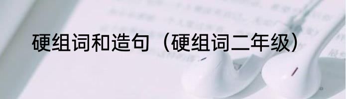 硬组词和造句（硬组词二年级）