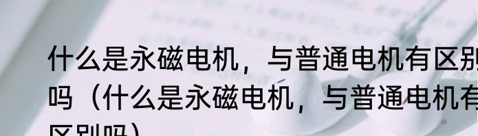什么是永磁电机，与普通电机有区别吗（什么是永磁电机，与普通电机有区别吗）