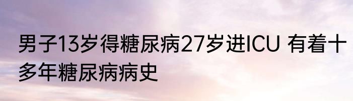 男子13岁得糖尿病27岁进ICU 有着十多年糖尿病病史