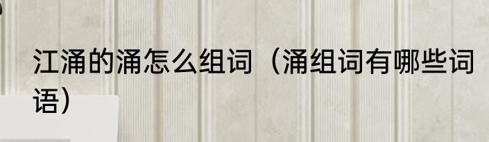 江涌的涌怎么组词（涌组词有哪些词语）