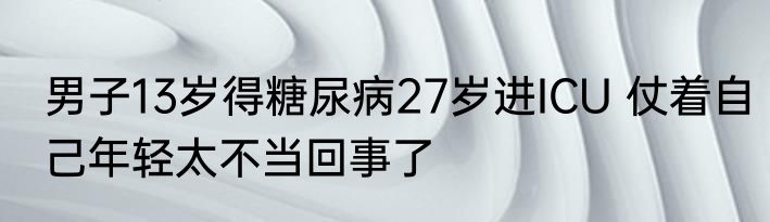 男子13岁得糖尿病27岁进ICU 仗着自己年轻太不当回事了