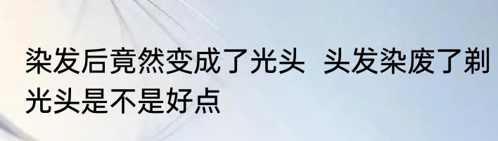 染发后竟然变成了光头  头发染废了剃光头是不是好点