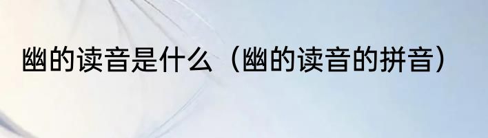 幽的读音是什么（幽的读音的拼音）