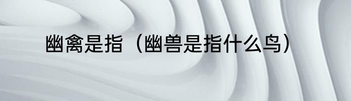 幽禽是指（幽兽是指什么鸟）
