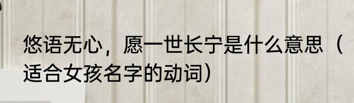 悠语无心，愿一世长宁是什么意思（适合女孩名字的动词）