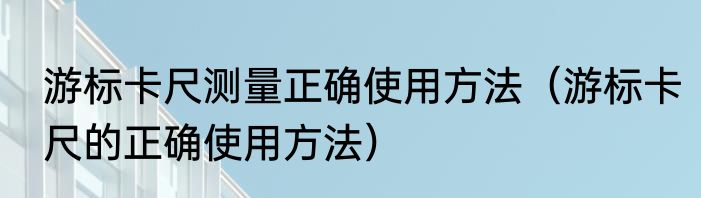 游标卡尺测量正确使用方法（游标卡尺的正确使用方法）