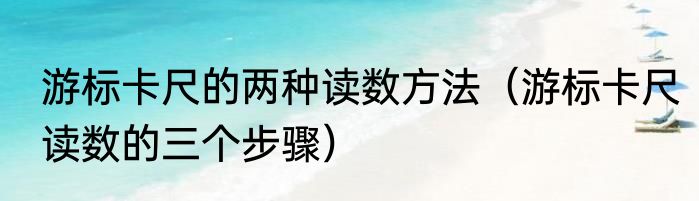 游标卡尺的两种读数方法（游标卡尺读数的三个步骤）