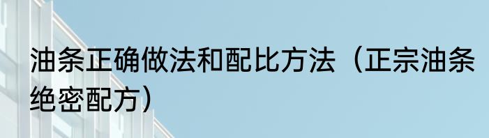 油条正确做法和配比方法（正宗油条绝密配方）