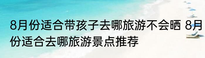 8月份适合带孩子去哪旅游不会晒 8月份适合去哪旅游景点推荐