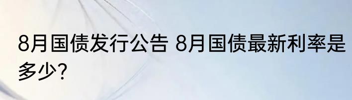 8月国债发行公告 8月国债最新利率是多少？