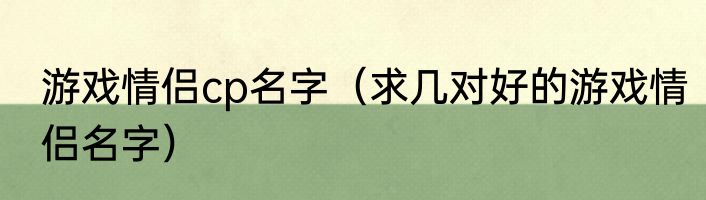 游戏情侣cp名字（求几对好的游戏情侣名字）