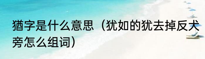 猶字是什么意思（犹如的犹去掉反犬旁怎么组词）