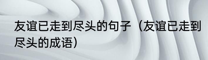 友谊已走到尽头的句子（友谊已走到尽头的成语）