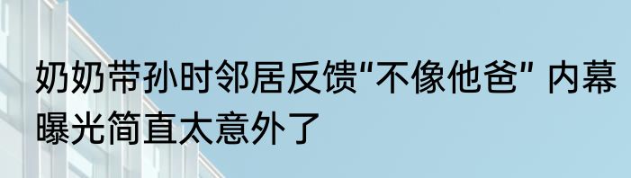 奶奶带孙时邻居反馈“不像他爸” 内幕曝光简直太意外了