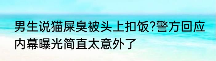 男生说猫屎臭被头上扣饭?警方回应 内幕曝光简直太意外了