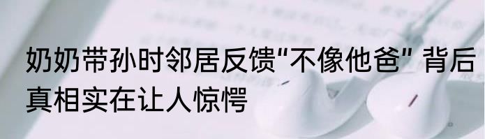 奶奶带孙时邻居反馈“不像他爸” 背后真相实在让人惊愕