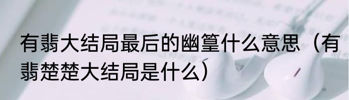 有翡大结局最后的幽篁什么意思（有翡楚楚大结局是什么）