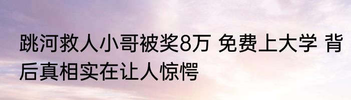 跳河救人小哥被奖8万 免费上大学 背后真相实在让人惊愕