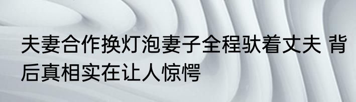 夫妻合作换灯泡妻子全程驮着丈夫 背后真相实在让人惊愕