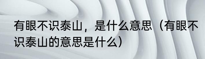 有眼不识泰山，是什么意思（有眼不识泰山的意思是什么）