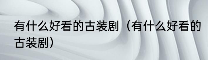 有什么好看的古装剧（有什么好看的古装剧）