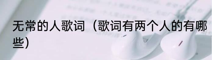无常的人歌词（歌词有两个人的有哪些）